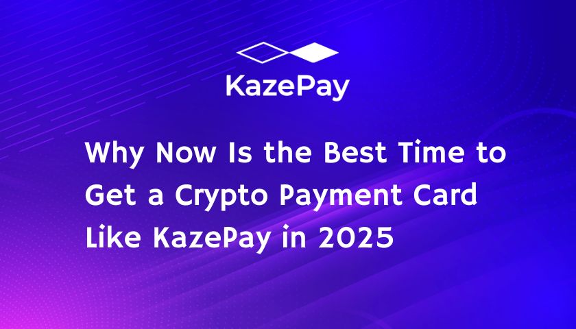 Why Now Is the Best Time to Get a Crypto Payment Card Like KazePay in 2025